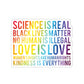 1 Pcs Sticker Decor Science is Real, Black Lives Matter Sticker, Stop Asian Hate Sticker, Equality Sticker, Pride Sticker Size Custom Sticker for Laptop Decal Wall Laptop Full Size